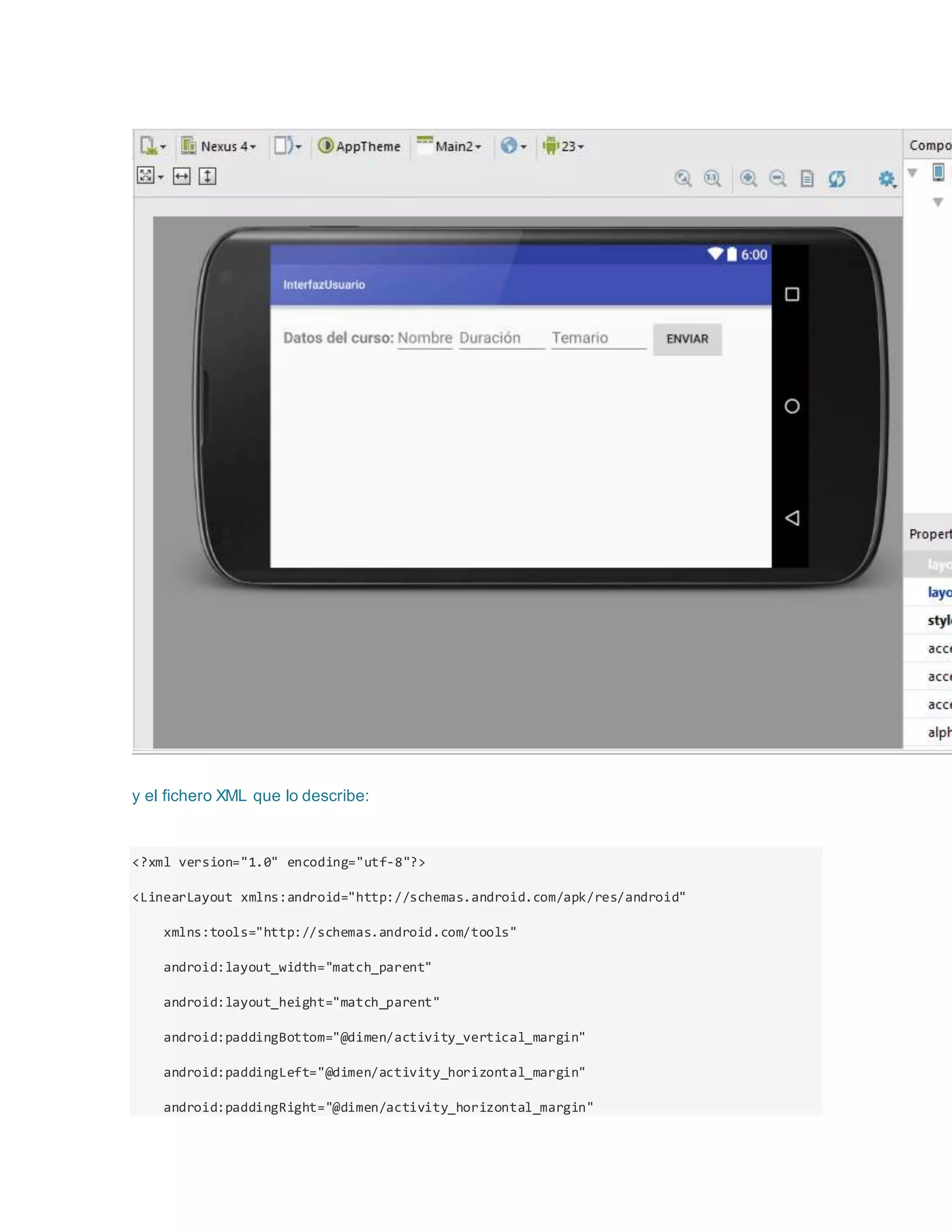 y el fichero XML que lo describe:
<?xml version="1.0" encoding="utf-8"?>
<LinearLayout xmlns:android="http://schemas.android.com/apk/res/android"
xmlns:tools="http://schemas.android.com/tools"
android:layout_width="match_parent"
android:layout_height="match_parent"
android:paddingBottom="@dimen/activity_vertical_margin"
android:paddingLeft="@dimen/activity_horizontal_margin"
android:paddingRight="@dimen/activity_horizontal_margin"
 