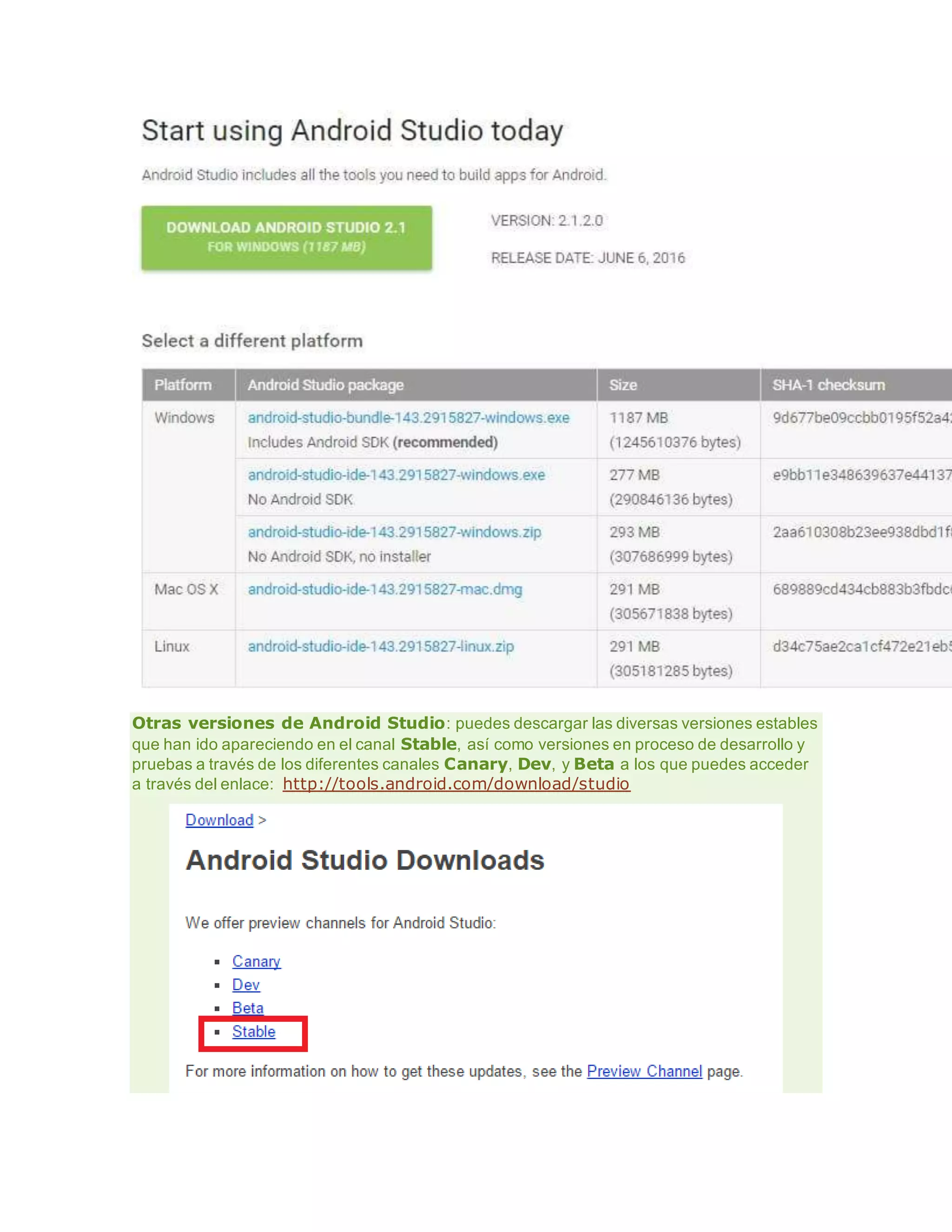 Otras versiones de Android Studio: puedes descargar las diversas versiones estables
que han ido apareciendo en el canal Stable, así como versiones en proceso de desarrollo y
pruebas a través de los diferentes canales Canary, Dev, y Beta a los que puedes acceder
a través del enlace: http://tools.android.com/download/studio
 