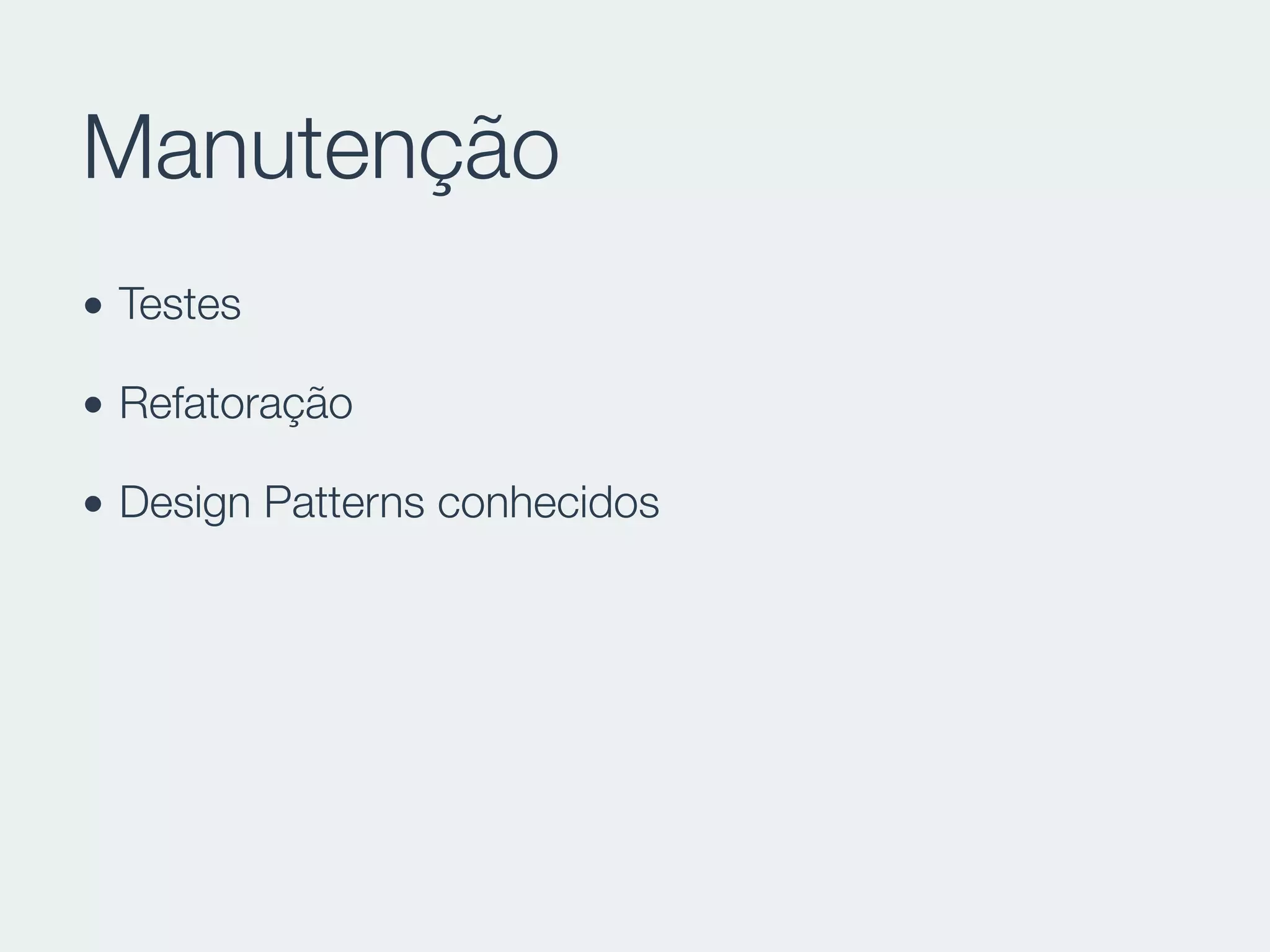 Manutenção
• Testes
• Refatoração
• Design Patterns conhecidos
 