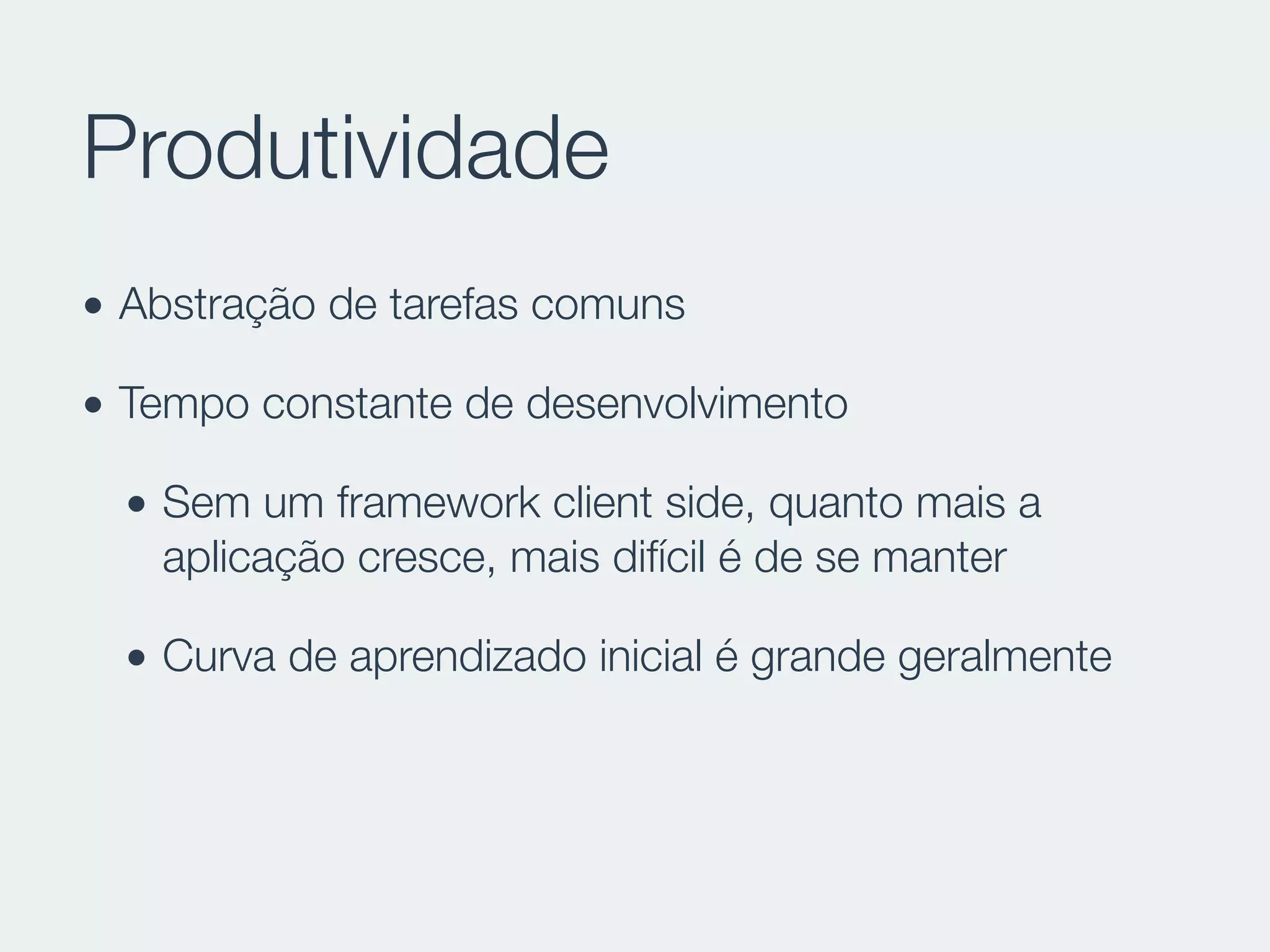 Produtividade
• Abstração de tarefas comuns
• Tempo constante de desenvolvimento
• Sem um framework client side, quanto mais a
aplicação cresce, mais difícil é de se manter
• Curva de aprendizado inicial é grande geralmente
 