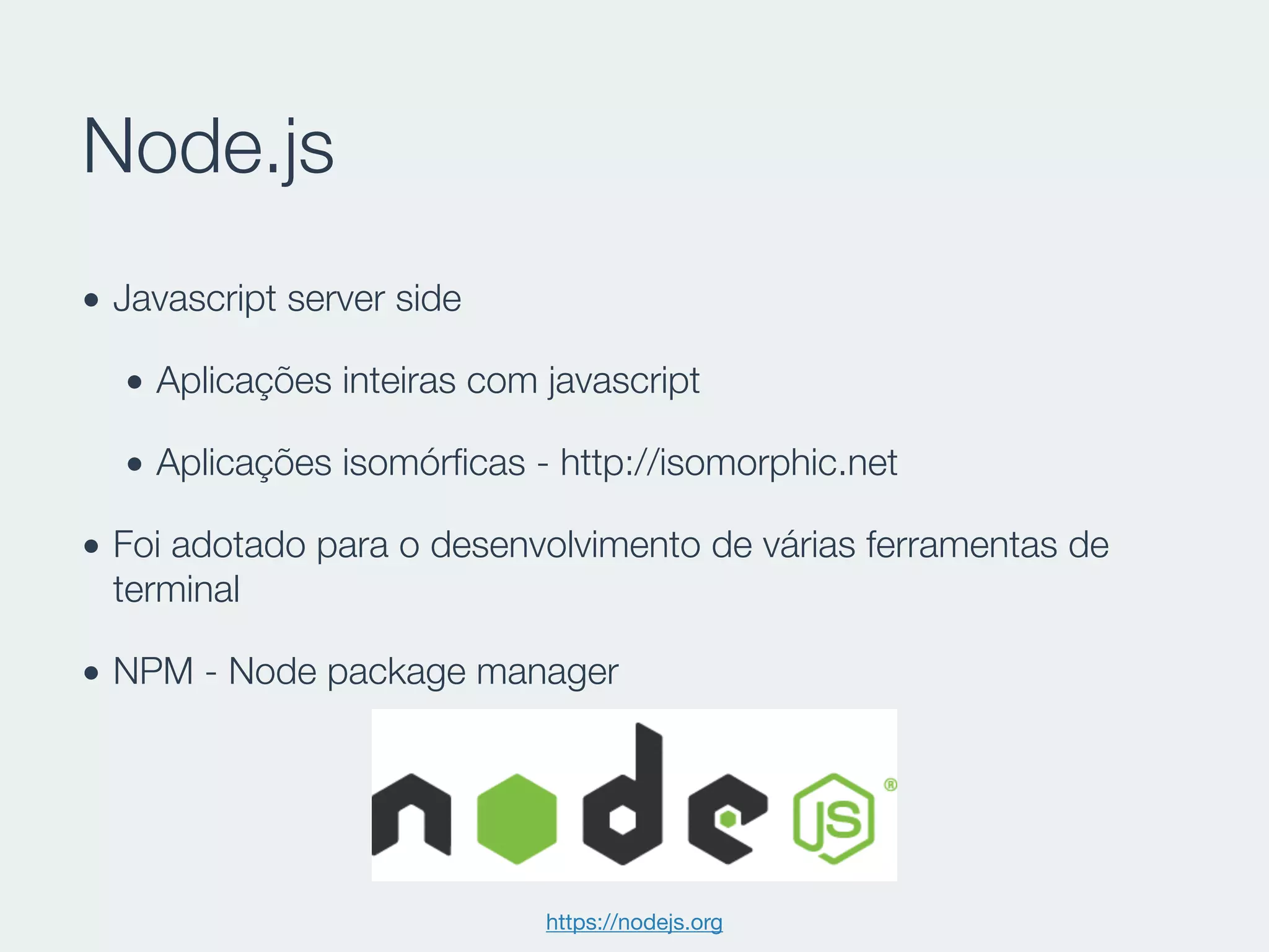 Node.js
• Javascript server side
• Aplicações inteiras com javascript
• Aplicações isomórﬁcas - http://isomorphic.net
• Foi adotado para o desenvolvimento de várias ferramentas de
terminal
• NPM - Node package manager
https://nodejs.org
 