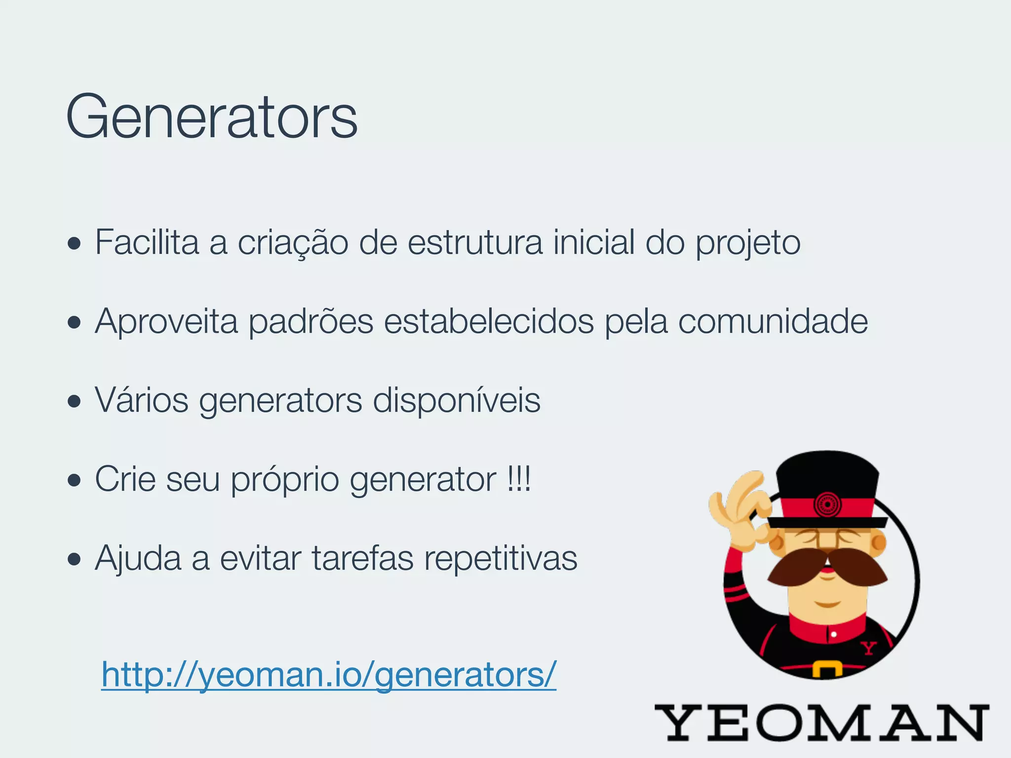 Generators
• Facilita a criação de estrutura inicial do projeto
• Aproveita padrões estabelecidos pela comunidade
• Vários generators disponíveis
• Crie seu próprio generator !!!
• Ajuda a evitar tarefas repetitivas
http://yeoman.io/generators/
 