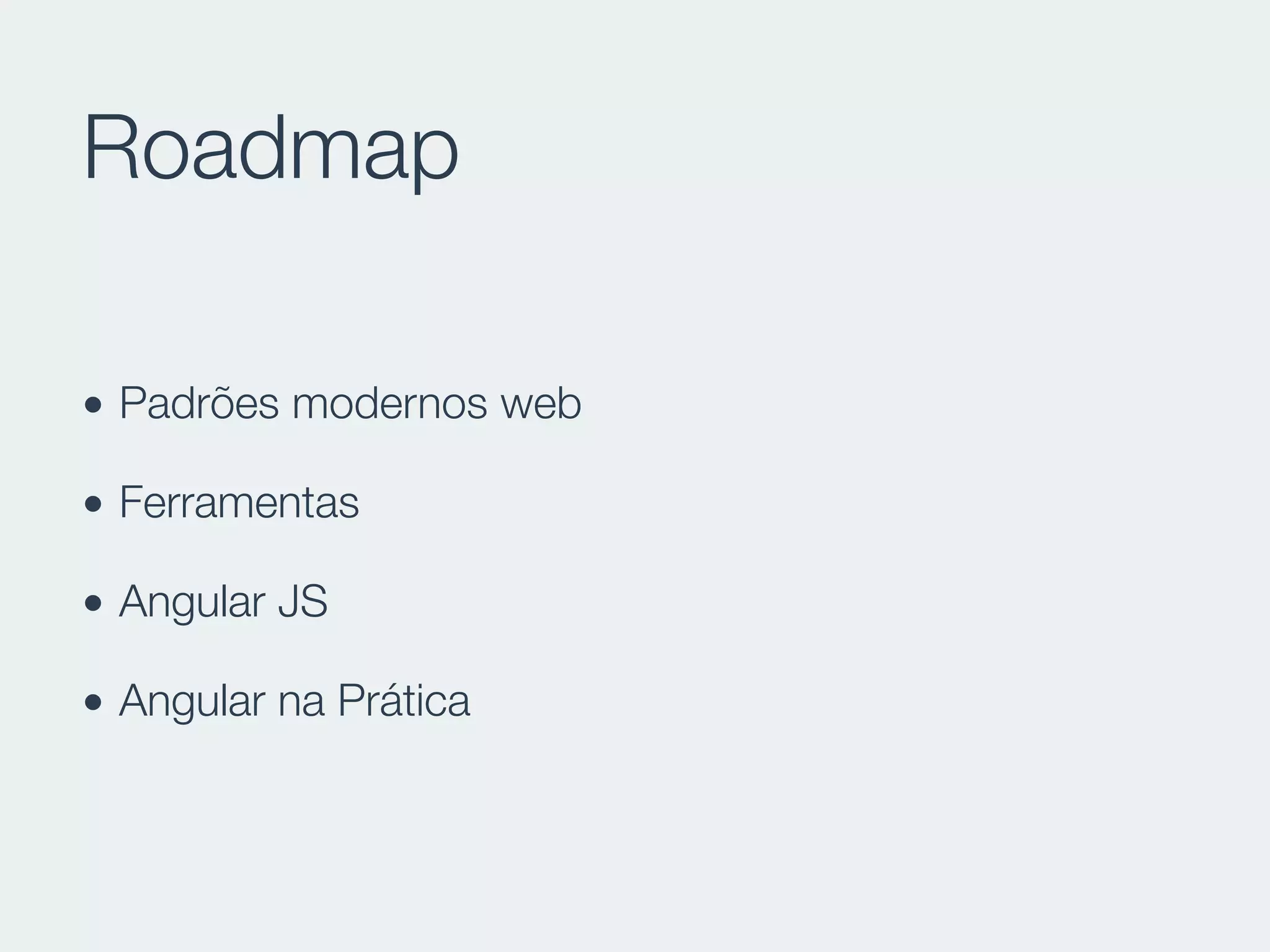 Roadmap
• Padrões modernos web
• Ferramentas
• Angular JS
• Angular na Prática
 