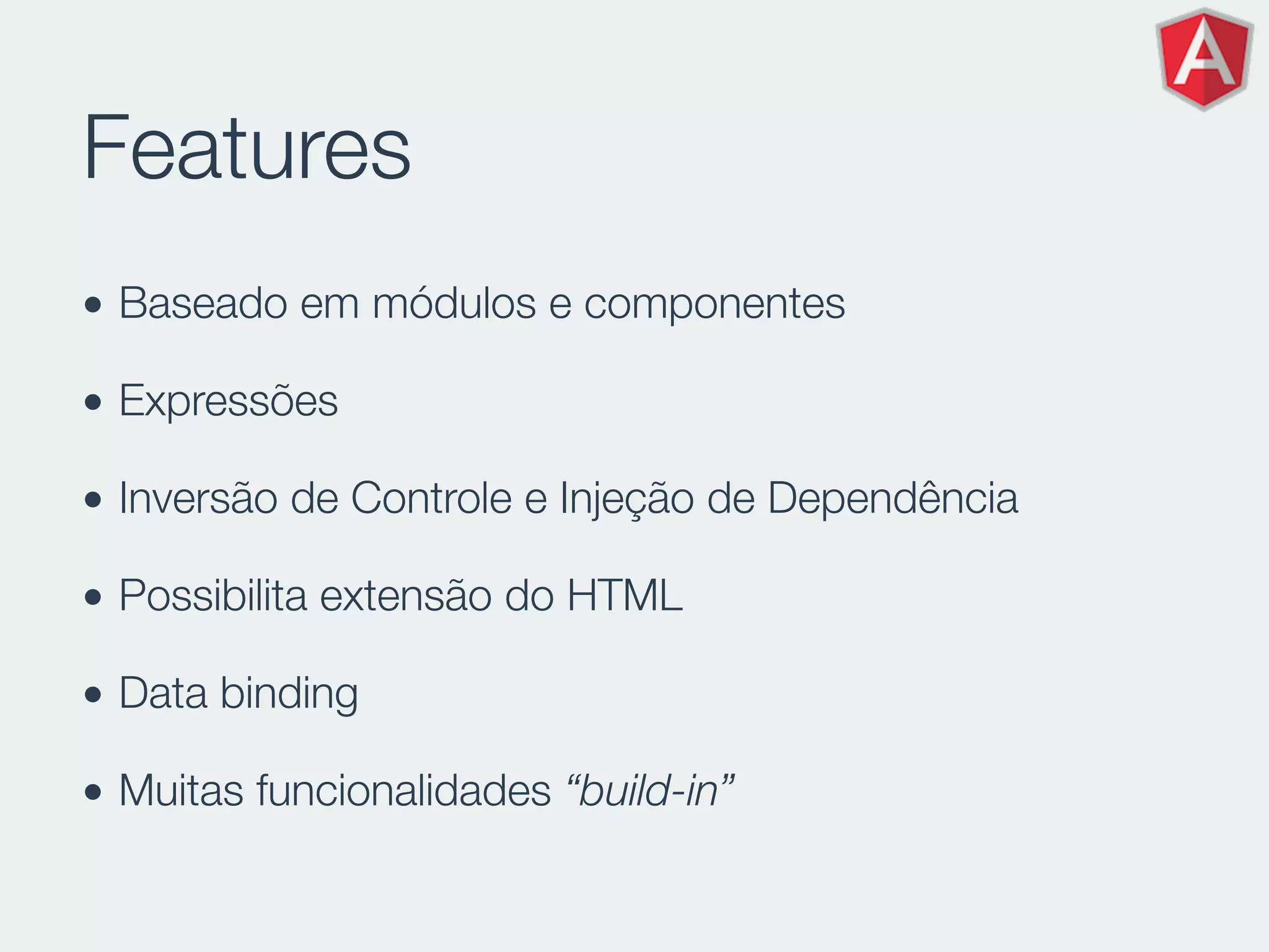 Features
• Baseado em módulos e componentes
• Expressões
• Inversão de Controle e Injeção de Dependência
• Possibilita extensão do HTML
• Data binding
• Muitas funcionalidades “build-in”
 