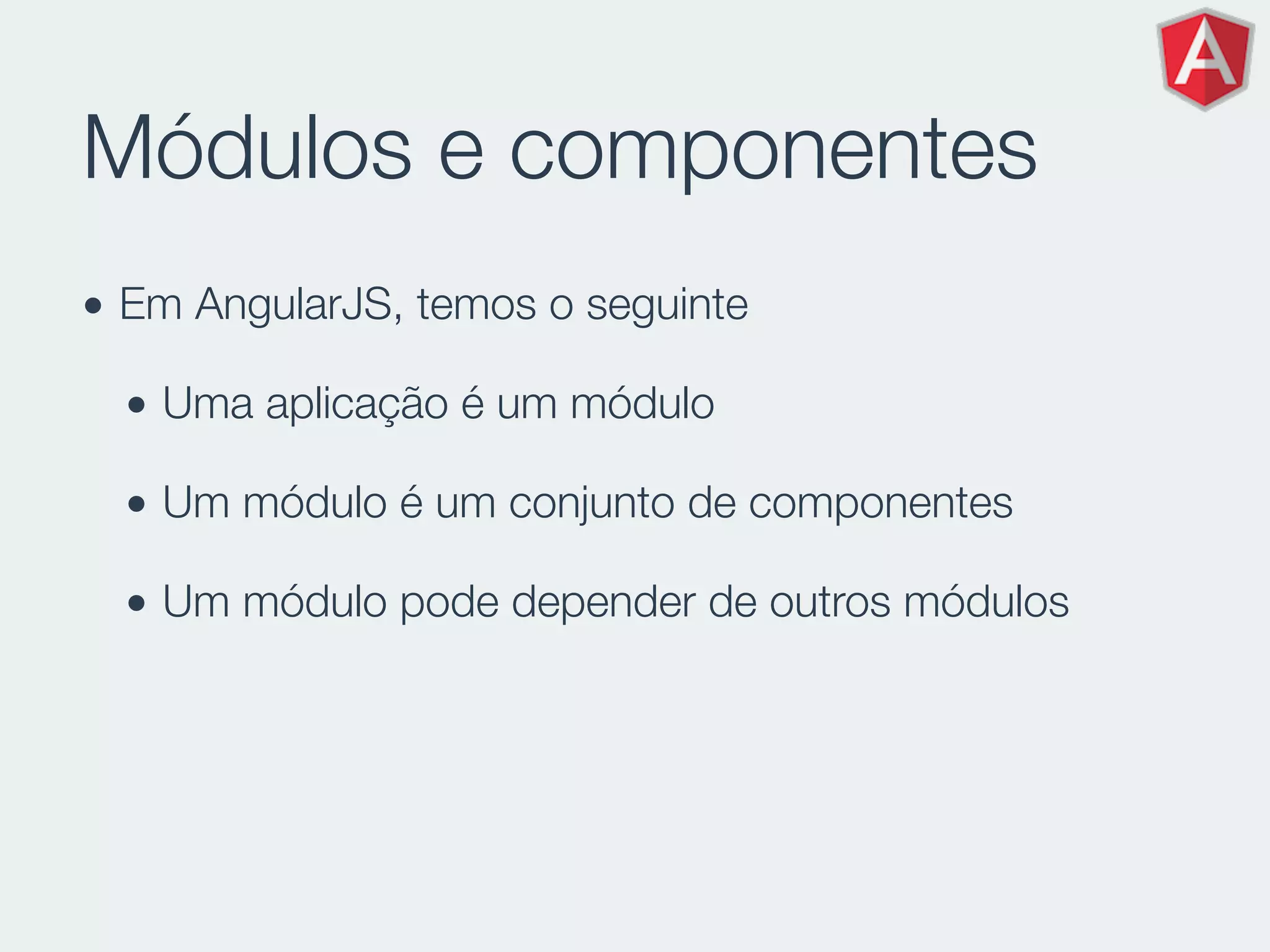 Módulos e componentes
• Em AngularJS, temos o seguinte
• Uma aplicação é um módulo
• Um módulo é um conjunto de componentes
• Um módulo pode depender de outros módulos
 