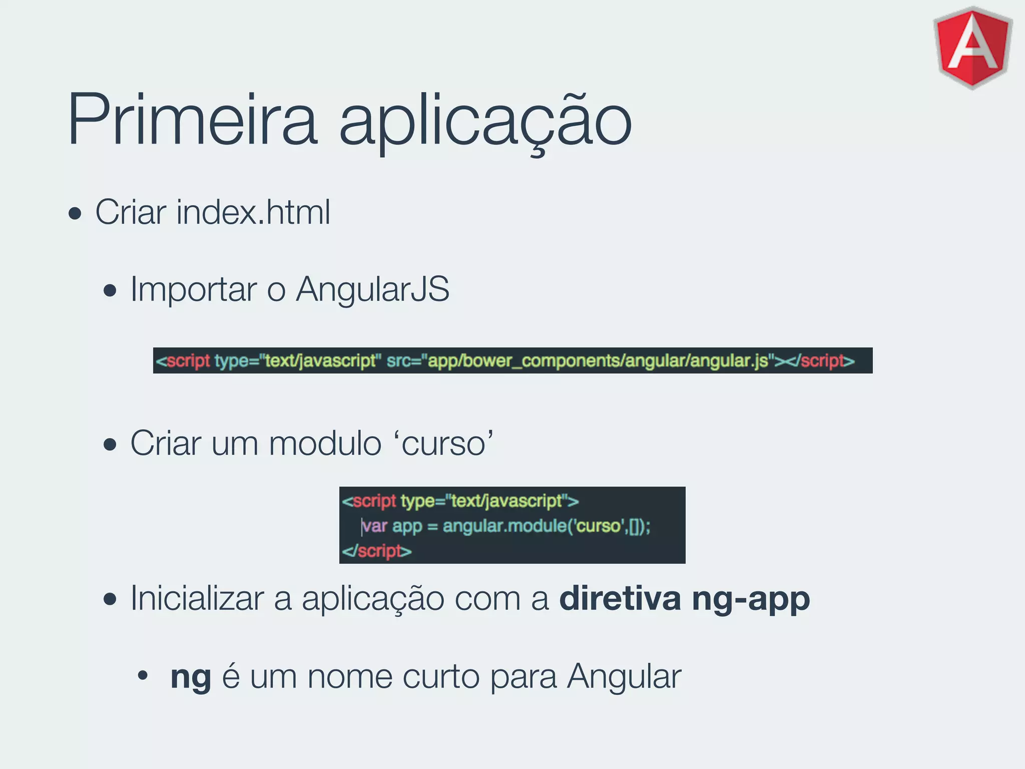 Primeira aplicação
• Criar index.html
• Importar o AngularJS
• Criar um modulo ‘curso’
• Inicializar a aplicação com a diretiva ng-app
• ng é um nome curto para Angular
 