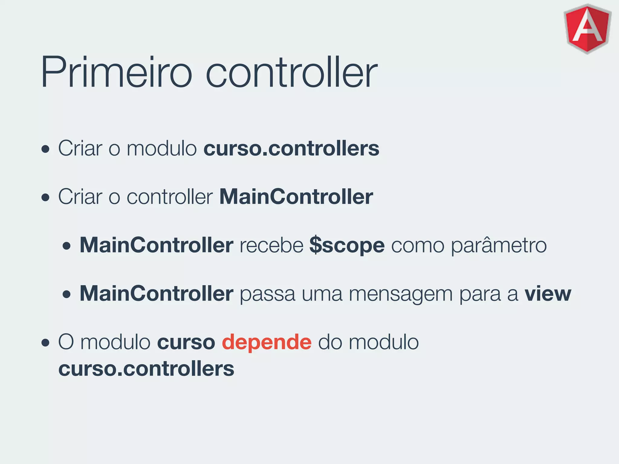 Primeiro controller
• Criar o modulo curso.controllers
• Criar o controller MainController
• MainController recebe $scope como parâmetro
• MainController passa uma mensagem para a view
• O modulo curso depende do modulo
curso.controllers
 