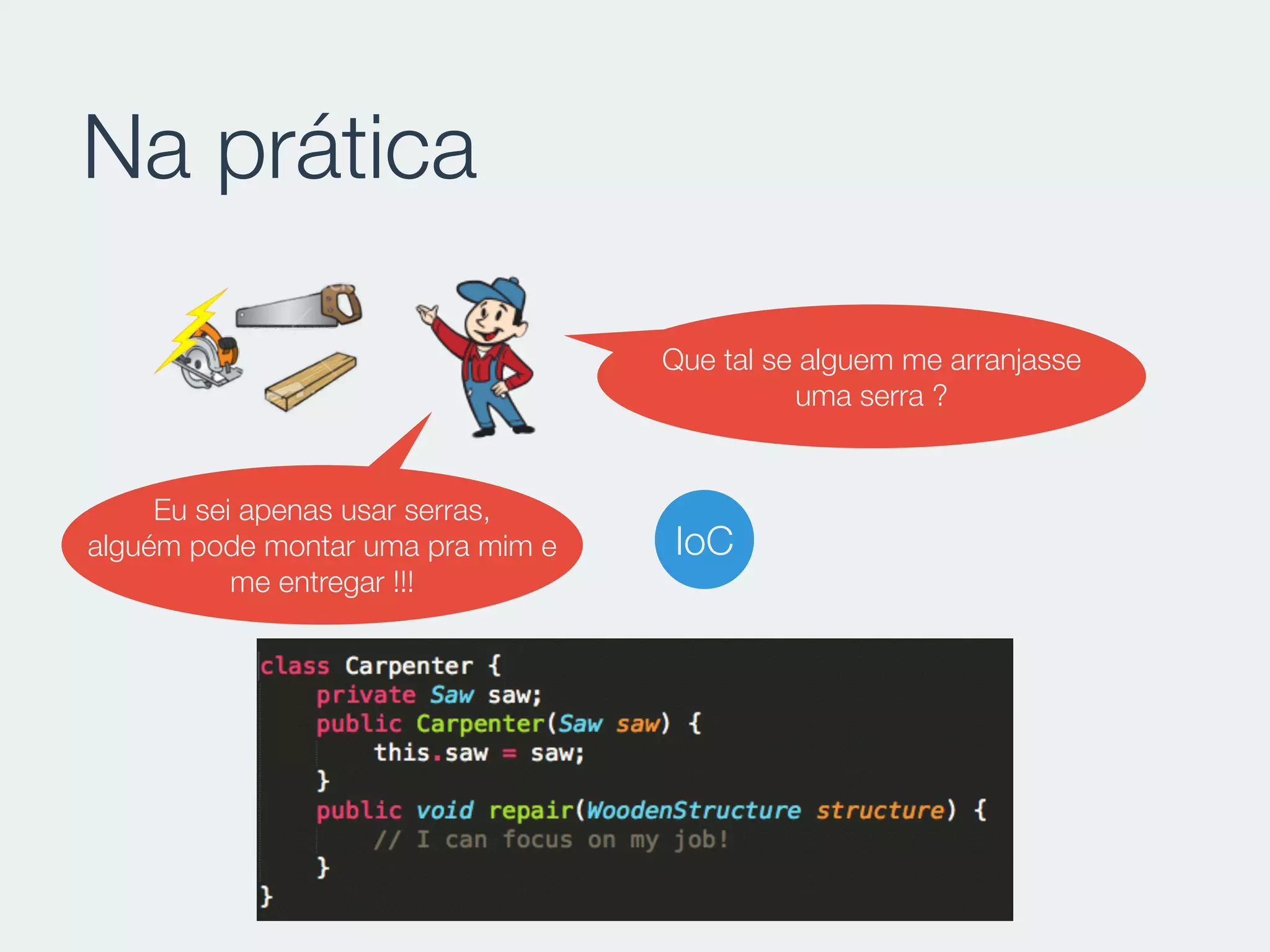 Na prática
Que tal se alguem me arranjasse
uma serra ?
Eu sei apenas usar serras,
alguém pode montar uma pra mim e
me entregar !!!
IoC
 