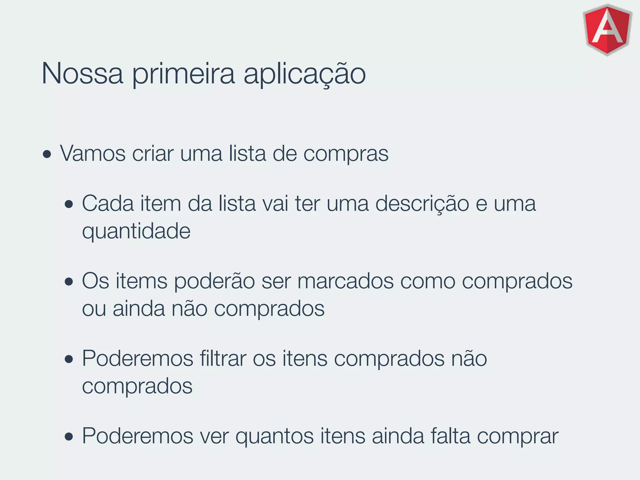 Nossa primeira aplicação
• Vamos criar uma lista de compras
• Cada item da lista vai ter uma descrição e uma
quantidade
• Os items poderão ser marcados como comprados
ou ainda não comprados
• Poderemos ﬁltrar os itens comprados não
comprados
• Poderemos ver quantos itens ainda falta comprar
 