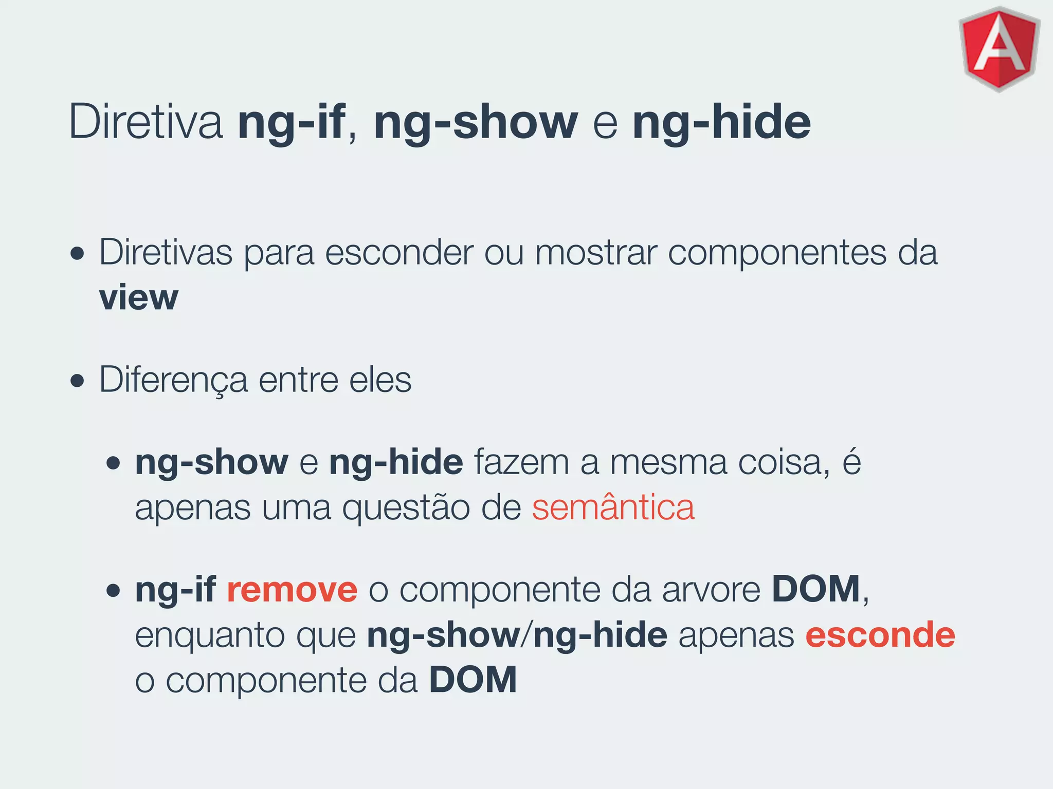 Diretiva ng-if, ng-show e ng-hide
• Diretivas para esconder ou mostrar componentes da
view
• Diferença entre eles
• ng-show e ng-hide fazem a mesma coisa, é
apenas uma questão de semântica
• ng-if remove o componente da arvore DOM,
enquanto que ng-show/ng-hide apenas esconde
o componente da DOM
 