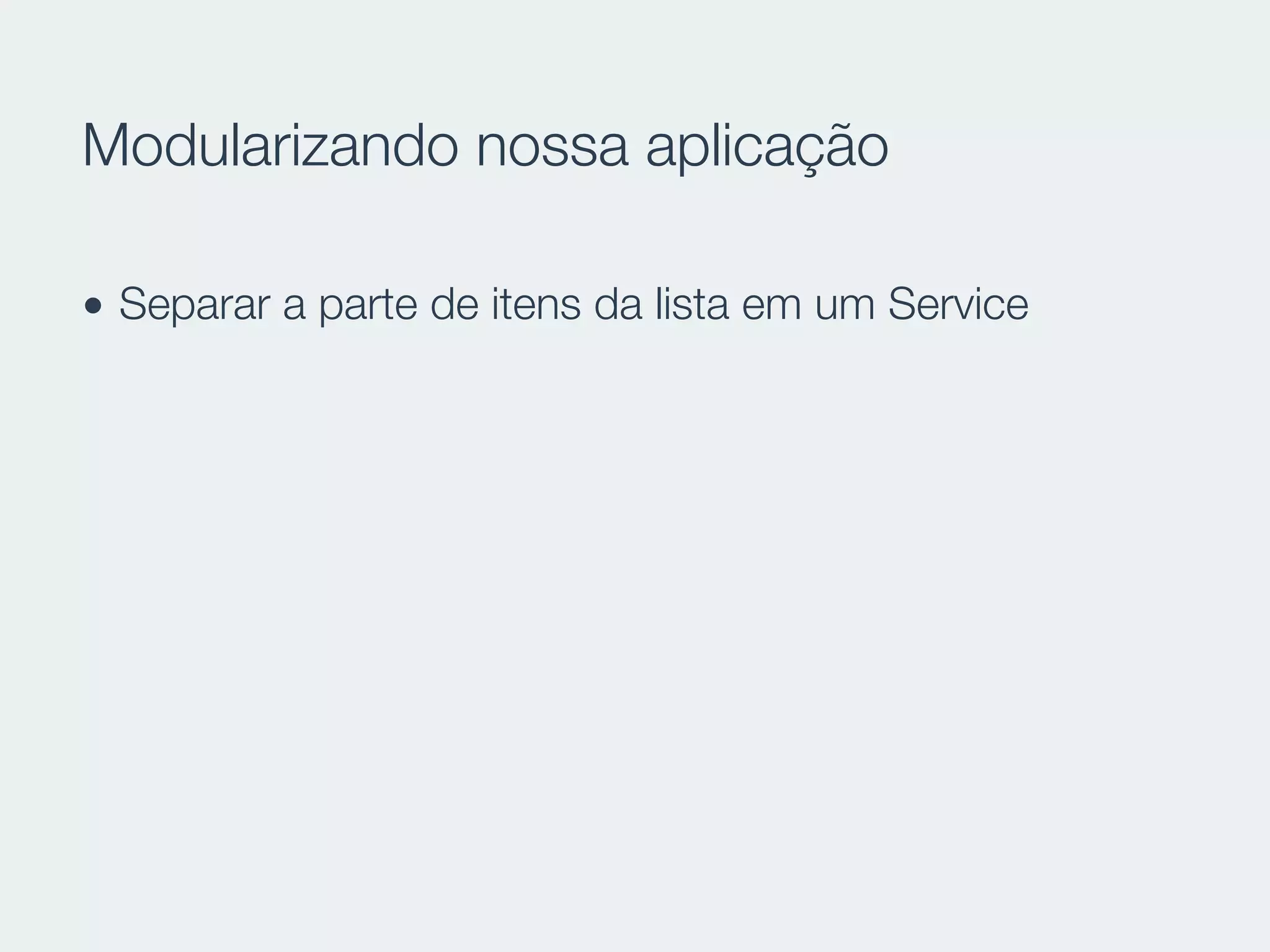Modularizando nossa aplicação
• Separar a parte de itens da lista em um Service
 