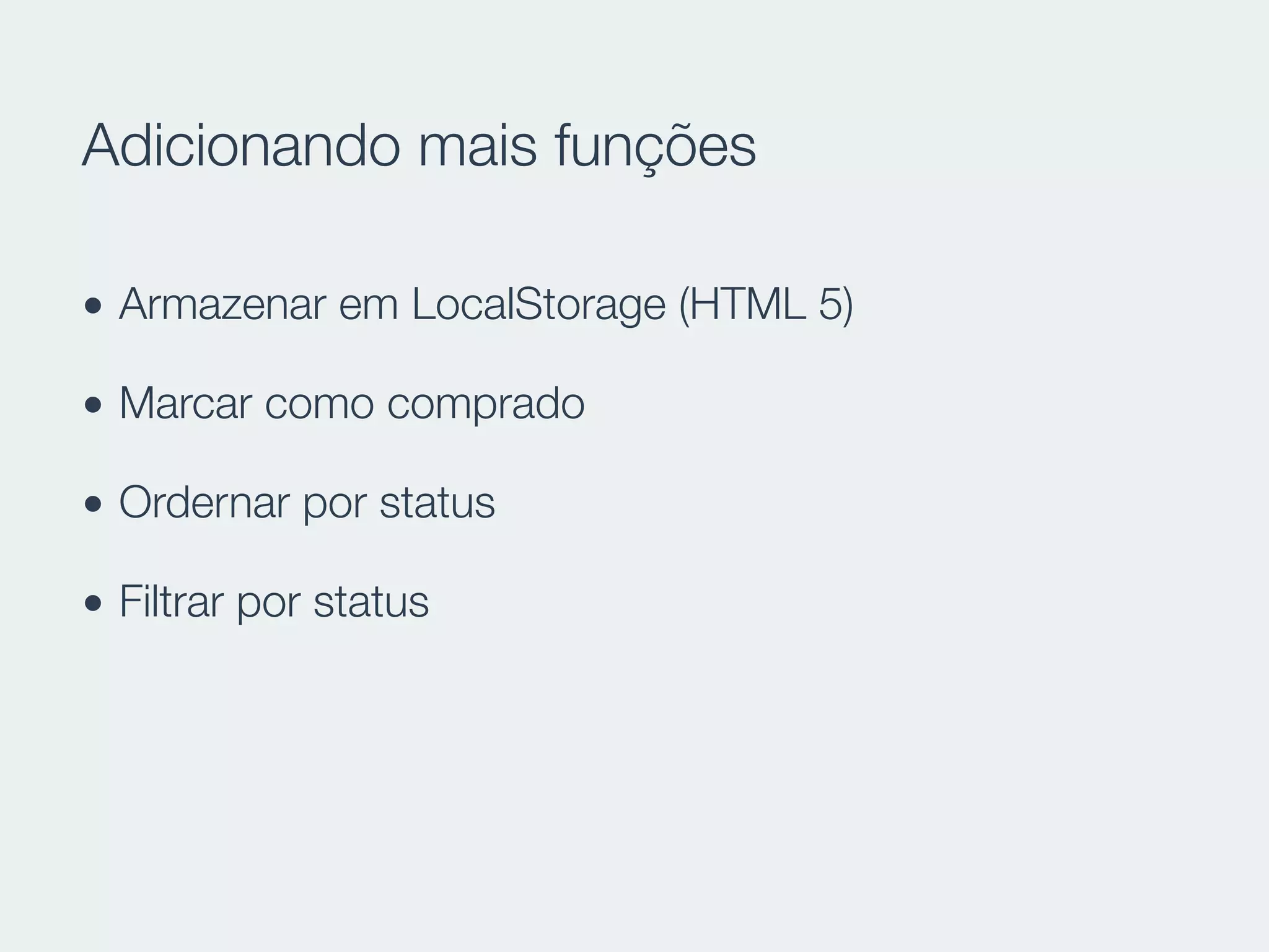 Adicionando mais funções
• Armazenar em LocalStorage (HTML 5)
• Marcar como comprado
• Ordernar por status
• Filtrar por status
 