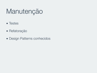 Manutenção
• Testes
• Refatoração
• Design Patterns conhecidos
 