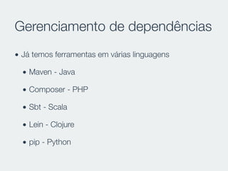 Gerenciamento de dependências
• Já temos ferramentas em várias linguagens
• Maven - Java
• Composer - PHP
• Sbt - Scala
• Lein - Clojure
• pip - Python
 