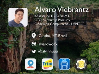 AlvaroViebrantz
Analista de TI - Sefaz-MT
CTO na Startup Procurix
Ciência da Computação - UFMT
Cuiabá, MT, Brasil
alvarowolfx
@alvinhuuu
 