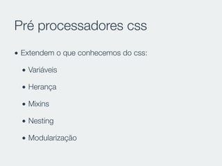 Pré processadores css
• Extendem o que conhecemos do css:
• Variáveis
• Herança
• Mixins
• Nesting
• Modularização
 