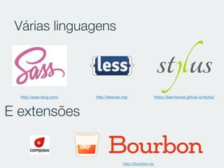 Várias linguagens
E extensões
http://sass-lang.com/ http://lesscss.org/ https://learnboost.github.io/stylus/
http://bourbon.io/
 
