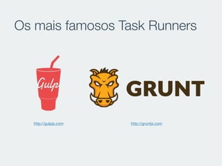Os mais famosos Task Runners
http://gulpjs.com http://gruntjs.com
 