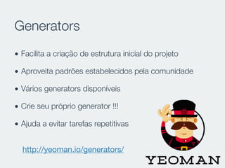 Generators
• Facilita a criação de estrutura inicial do projeto
• Aproveita padrões estabelecidos pela comunidade
• Vários generators disponíveis
• Crie seu próprio generator !!!
• Ajuda a evitar tarefas repetitivas
http://yeoman.io/generators/
 