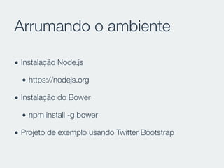 Arrumando o ambiente
• Instalação Node.js
• https://nodejs.org
• Instalação do Bower
• npm install -g bower
• Projeto de exemplo usando Twitter Bootstrap
 