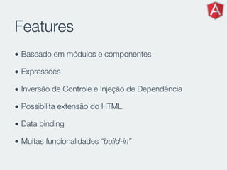 Features
• Baseado em módulos e componentes
• Expressões
• Inversão de Controle e Injeção de Dependência
• Possibilita extensão do HTML
• Data binding
• Muitas funcionalidades “build-in”
 