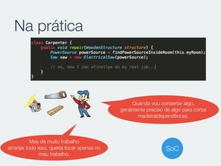 Na prática
Quando vou consertar algo,
geralmente preciso de algo para cortar
madeira(dependência).
Mas dá muito trabalho
arranjar tudo isso, queria focar apenas no
meu trabalho.
SoC
 