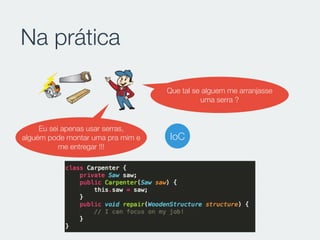 Na prática
Que tal se alguem me arranjasse
uma serra ?
Eu sei apenas usar serras,
alguém pode montar uma pra mim e
me entregar !!!
IoC
 