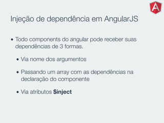 Injeção de dependência em AngularJS
• Todo components do angular pode receber suas
dependências de 3 formas.
• Via nome dos argumentos
• Passando um array com as dependências na
declaração do componente
• Via atributos $inject
 