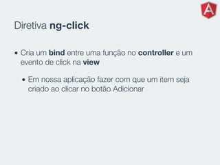 Diretiva ng-click
• Cria um bind entre uma função no controller e um
evento de click na view
• Em nossa aplicação fazer com que um item seja
criado ao clicar no botão Adicionar
 