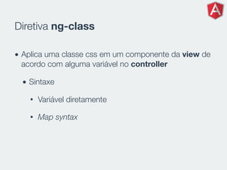 Diretiva ng-class
• Aplica uma classe css em um componente da view de
acordo com alguma variável no controller
• Sintaxe
• Variável diretamente
• Map syntax
 