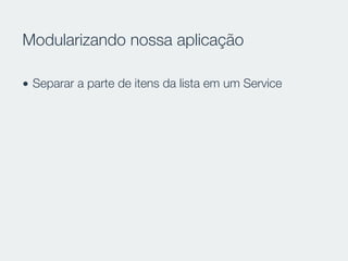 Modularizando nossa aplicação
• Separar a parte de itens da lista em um Service
 