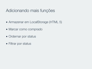 Adicionando mais funções
• Armazenar em LocalStorage (HTML 5)
• Marcar como comprado
• Ordernar por status
• Filtrar por status
 