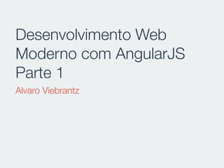Desenvolvimento Web
Moderno com AngularJS
Parte 1
Alvaro Viebrantz
 