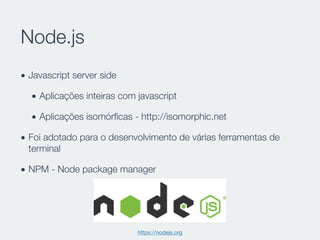 Node.js
• Javascript server side
• Aplicações inteiras com javascript
• Aplicações isomórﬁcas - http://isomorphic.net
• Fo...