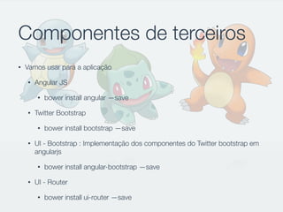 Componentes de terceiros
• Vamos usar para a aplicação
• Angular JS
• bower install angular —save
• Twitter Bootstrap
• bower install bootstrap —save
• UI - Bootstrap : Implementação dos componentes do Twitter bootstrap em
angularjs
• bower install angular-bootstrap —save
• UI - Router
• bower install ui-router —save
 