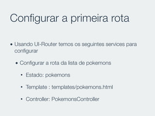 Conﬁgurar a primeira rota
• Usando UI-Router temos os seguintes services para
conﬁgurar
• Conﬁgurar a rota da lista de pokemons
• Estado: pokemons
• Template : templates/pokemons.html
• Controller: PokemonsController
 