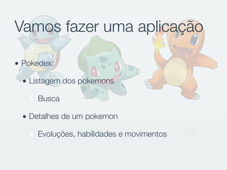 Vamos fazer uma aplicação
• Pokedex:
• Listagem dos pokemons
Busca
• Detalhes de um pokemon
Evoluções, habilidades e movimentos
 
