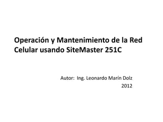 Operación y Mantenimiento de la Red
Celular usando SiteMaster 251C
Autor: Ing. Leonardo Marín Dolz
2012
 