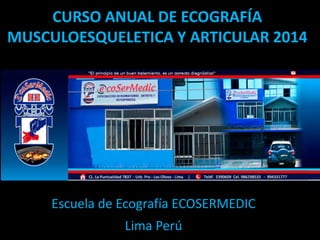 CURSO ANUAL DE ECOGRAFÍA
MUSCULOESQUELETICA Y ARTICULAR 2014
Escuela de Ecografía ECOSERMEDIC
Lima Perú
 