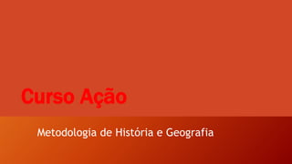 Curso Ação
Metodologia de História e Geografia
 