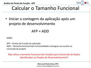 Análise de Ponto de Função - APFCalcular o Tamanho FuncionalProjeto de DesenvolvimentoDFP = ADD + CFPONDE:DFP – Pontos de Função do projeto de desenvolvimentoADD – Tamanho funcional das funcionalidades entregues ao usuário na conclusão do projetoCFP – Tamanho funcional das funcionalidades de conversão de dados