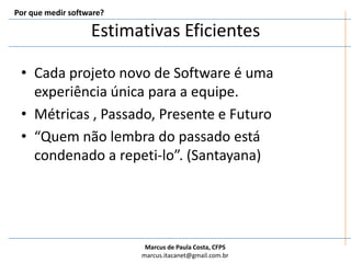 Estimativas EficientesCada projeto novo de Software é uma experiência única para a equipe.Métricas , Passado, Presente e Futuro“Quem não lembra do passado está condenado a repeti-lo”. (Santayana)Por que medir software?