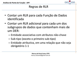 Análise de Ponto de Função - APFDefinição de RLRÉ um subgrupo de dados reconhecido pelo usuário dentro de um ALI ou AIEExistem dois tipo de subgrupos de dados:Opcional : são aqueles  que o usuário tem a opção de não informar no processo elementar que cria ou adiciona dados ao arquivoObrigatórios: são aqueles que o usuário deve sempre informar ao processo elementar que cria ou adiciona dados ao arquivo