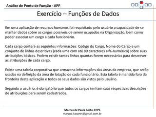Análise de Ponto de Função - APFDicas para contagem de Funções de DadosUma forte identificação de ser um RLR:A inclusão ou exclusão conjunta de determinado grupo de entidades é um forte indicador que esse grupo deva ser considerado um único arquivo lógico referenciado (ALI ou AIE). A alteração de dados normalmente está direcionada apenas para uma entidade; consequentemente, ela não é uma orientação efetiva para agrupar entidades.LEMBRAR DO CONCEITO DE ENTIDADE DEPENDENTE.Ex: Ordem de Serviço e Itens da Ordem de Serviço.