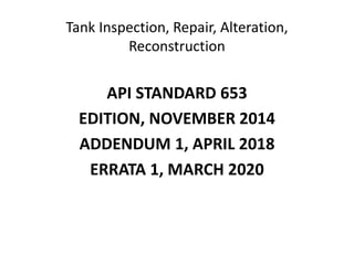 Tank Inspection, Repair, Alteration,
Reconstruction
API STANDARD 653
EDITION, NOVEMBER 2014
ADDENDUM 1, APRIL 2018
ERRATA 1, MARCH 2020
 