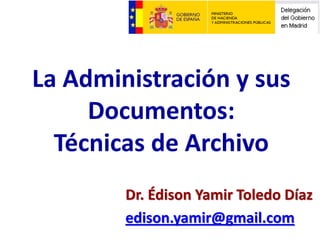 La Administración y sus
Documentos:
Técnicas de Archivo
Dr. Édison Yamir Toledo Díaz
edison.yamir@gmail.com
 