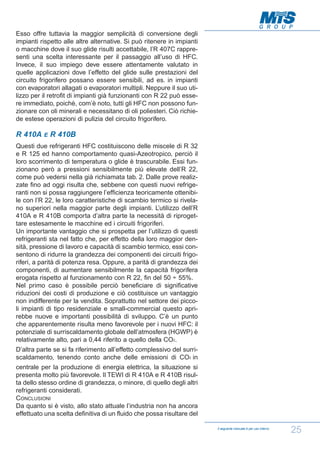 Esso offre tuttavia la maggior semplicità di conversione degli
impianti rispetto alle altre alternative. Si può ritenere in impianti
o macchine dove il suo glide risulti accettabile, l’R 407C rappresenti una scelta interessante per il passaggio all’uso di HFC.
Invece, il suo impiego deve essere attentamente valutato in
quelle applicazioni dove l’effetto del glide sulle prestazioni del
circuito frigorifero possano essere sensibili, ad es. in impianti
con evaporatori allagati o evaporatori multipli. Neppure il suo utilizzo per il retrofit di impianti già funzionanti con R 22 può essere immediato, poichè, com’è noto, tutti gli HFC non possono funzionare con oli minerali e necessitano di oli poliesteri. Ciò richiede estese operazioni di pulizia del circuito frigorifero.

R 410A

E

R 410B

Questi due refrigeranti HFC costituiscono delle miscele di R 32
e R 125 ed hanno comportamento quasi-Azeotropico, perciò il
loro scorrimento di temperatura o glide è trascurabile. Essi funzionano però a pressioni sensibilmente più elevate dell’R 22,
come può vedersi nella già richiamata tab. 2. Dalle prove realizzate fino ad oggi risulta che, sebbene con questi nuovi refrigeranti non si possa raggiungere l’efficienza teoricamente ottenibile con l’R 22, le loro caratteristiche di scambio termico si rivelano superiori nella maggior parte degli impianti. L’utilizzo dell’R
410A e R 410B comporta d’altra parte la necessità di riprogettare estesamente le macchine ed i circuiti frigoriferi.
Un importante vantaggio che si prospetta per l’utilizzo di questi
refrigeranti sta nel fatto che, per effetto della loro maggior densità, pressione di lavoro e capacità di scambio termico, essi consentono di ridurre la grandezza dei componenti dei circuiti frigoriferi, a parità di potenza resa. Oppure, a parità di grandezza dei
componenti, di aumentare sensibilmente la capacità frigorifera
erogata rispetto al funzionamento con R 22, fin del 50 ÷ 55%.
Nel primo caso è possibile perciò beneficiare di significative
riduzioni dei costi di produzione e ciò costituisce un vantaggio
non indifferente per la vendita. Soprattutto nel settore dei piccoli impianti di tipo residenziale e small-commercial questo aprirebbe nuove e importanti possibilità di sviluppo. C’è un punto
che apparentemente risulta meno favorevole per i nuovi HFC: il
potenziale di surriscaldamento globale dell’atmosfera (HGWP) è
relativamente alto, pari a 0,44 riferito a quello della CO2.
D’altra parte se si fa riferimento all’effetto complessivo del surriscaldamento, tenendo conto anche delle emissioni di CO2 in
centrale per la produzione di energia elettrica, la situazione si
presenta molto più favorevole. Il TEWI di R 410A e R 410B risulta dello stesso ordine di grandezza, o minore, di quello degli altri
refrigeranti considerati.
CONCLUSIONI
Da quanto si è visto, allo stato attuale l’industria non ha ancora
effettuato una scelta definitiva di un fluido che possa risultare del
Il seguente manuale è per uso interno

25

 