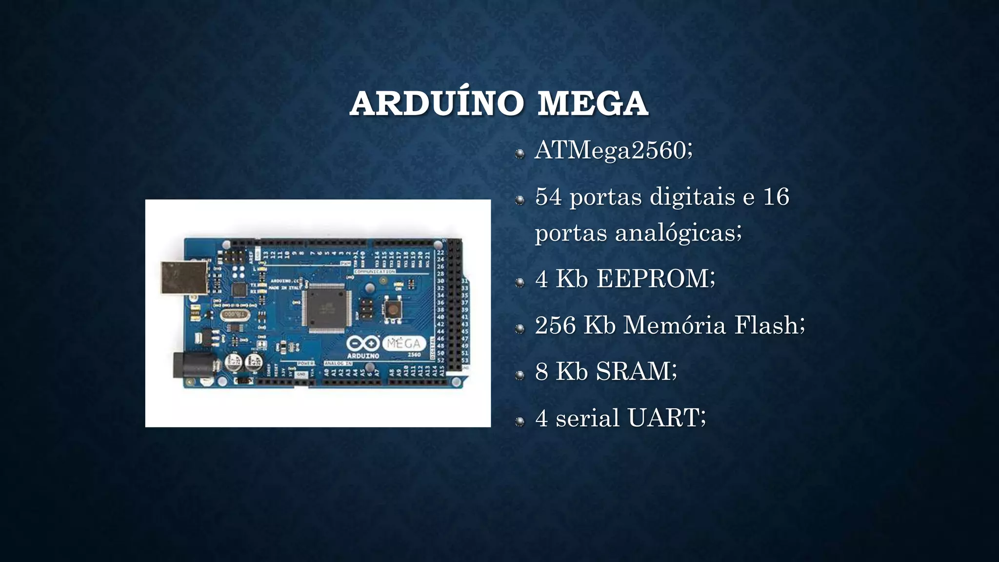 ARDUÍNO MEGA
ATMega2560;
54 portas digitais e 16
portas analógicas;
4 Kb EEPROM;
256 Kb Memória Flash;
8 Kb SRAM;
4 serial UART;
 