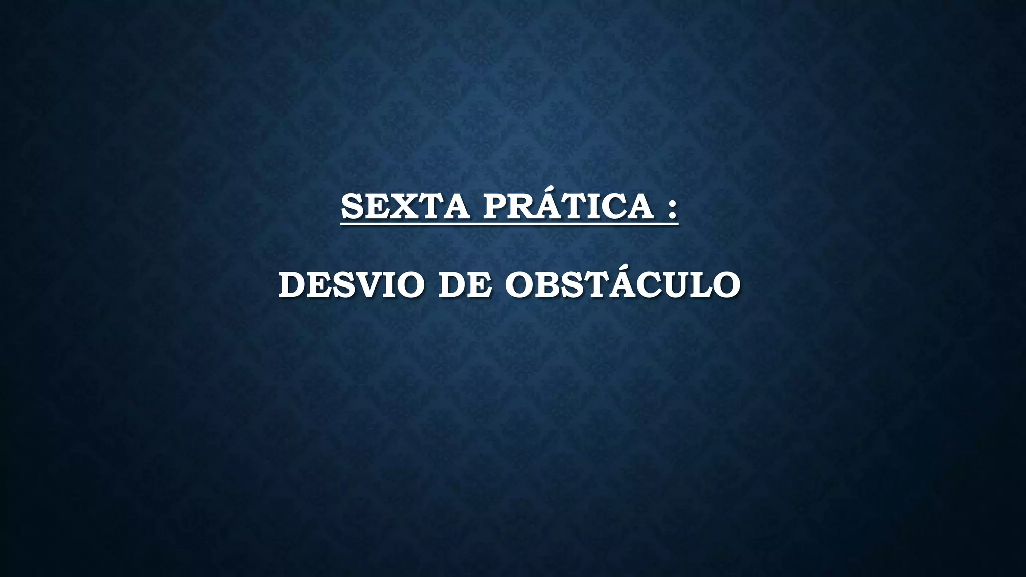 SEXTA PRÁTICA :
DESVIO DE OBSTÁCULO
 