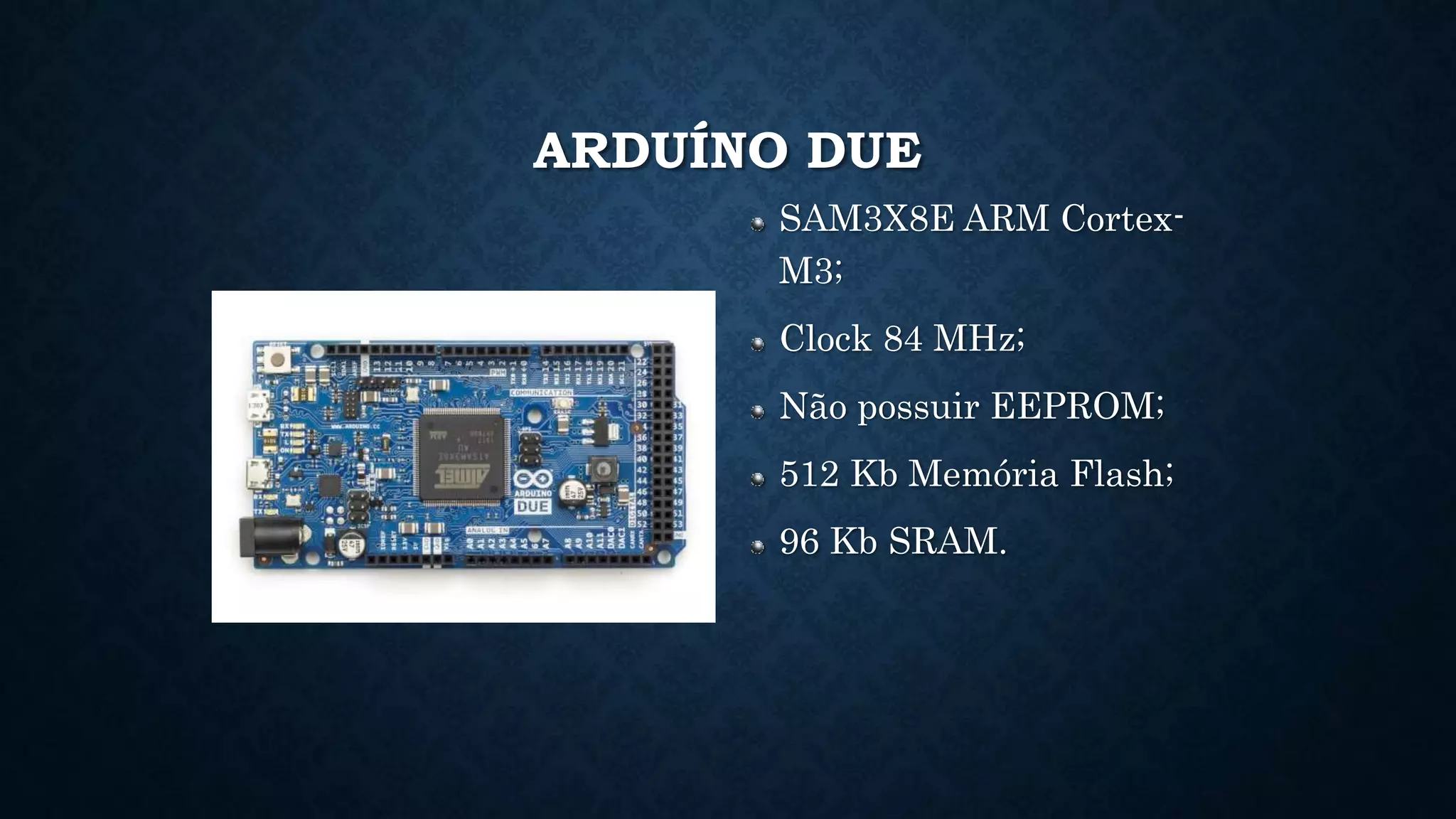 ARDUÍNO DUE
SAM3X8E ARM Cortex-
M3;
Clock 84 MHz;
Não possuir EEPROM;
512 Kb Memória Flash;
96 Kb SRAM.
 